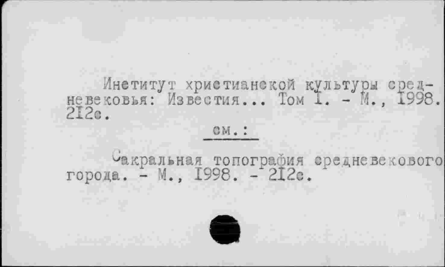 ﻿Институт христианской культуры средневековья: Известия... Том I. -И., х998. 212с.
см. :
^акральная топография средневекового города. - М., 1998. - 212с.